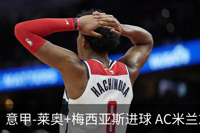 意甲-莱奥+梅西亚斯进球 AC米兰2-0止连平仍领跑